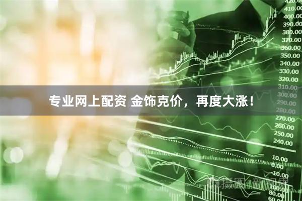 专业网上配资 金饰克价，再度大涨！