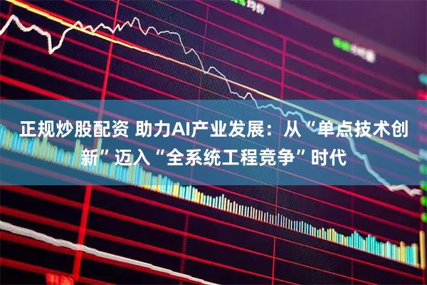正规炒股配资 助力AI产业发展：从“单点技术创新”迈入“全系统工程竞争”时代