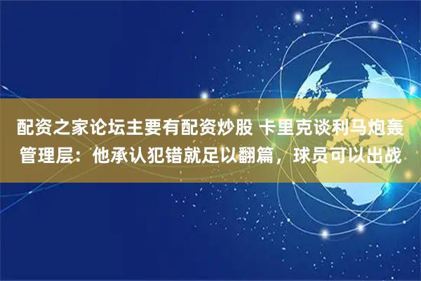 配资之家论坛主要有配资炒股 卡里克谈利马炮轰管理层：他承认犯错就足以翻篇，球员可以出战