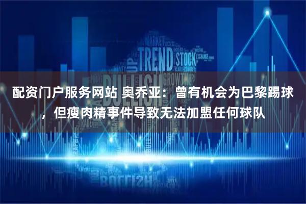配资门户服务网站 奥乔亚：曾有机会为巴黎踢球，但瘦肉精事件导致无法加盟任何球队
